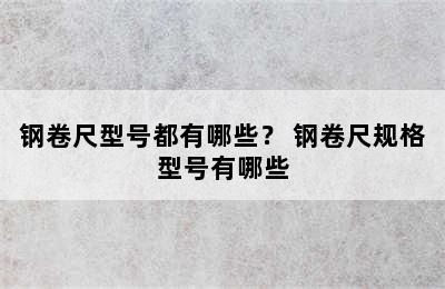 钢卷尺型号都有哪些？ 钢卷尺规格型号有哪些